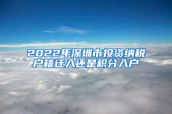 2022年深圳市投资纳税户籍迁入还是积分入户