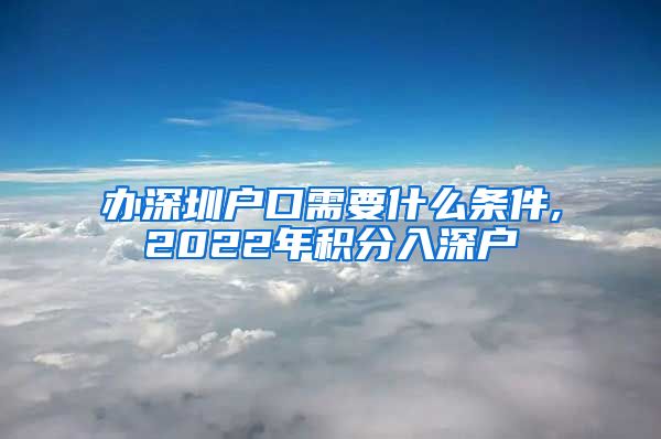 办深圳户口需要什么条件,2022年积分入深户