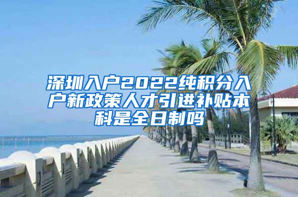 深圳入户2022纯积分入户新政策人才引进补贴本科是全日制吗