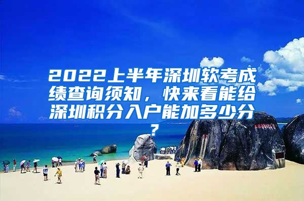 2022上半年深圳软考成绩查询须知，快来看能给深圳积分入户能加多少分？