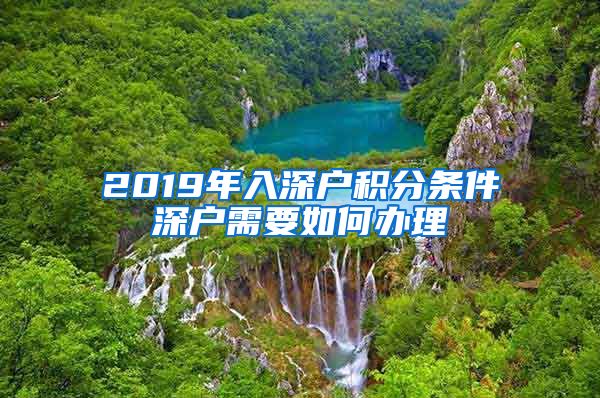 2019年入深户积分条件深户需要如何办理