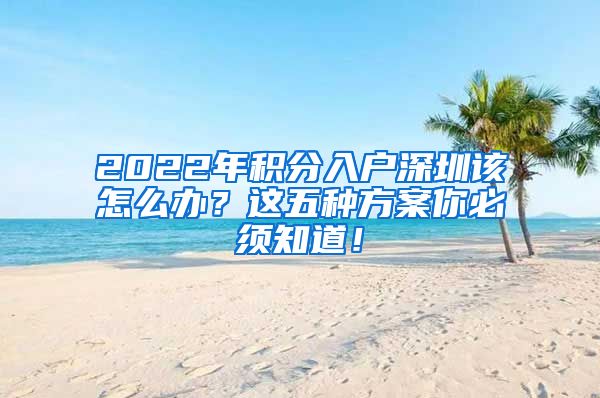 2022年积分入户深圳该怎么办？这五种方案你必须知道！