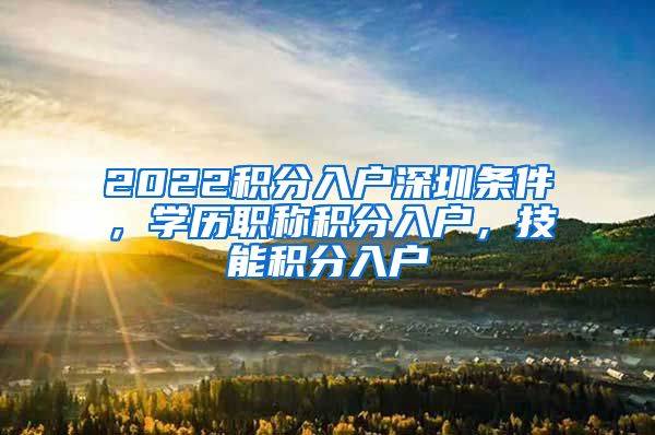 2022积分入户深圳条件，学历职称积分入户，技能积分入户