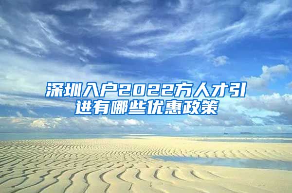 深圳入户2022方人才引进有哪些优惠政策