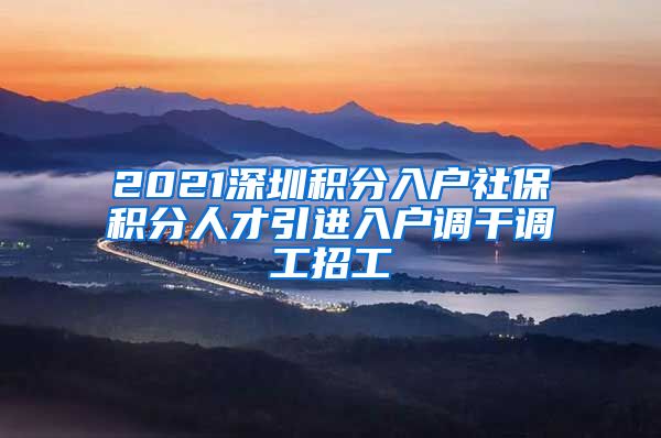 2021深圳积分入户社保积分人才引进入户调干调工招工