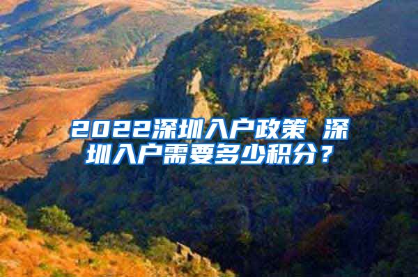 2022深圳入户政策 深圳入户需要多少积分？