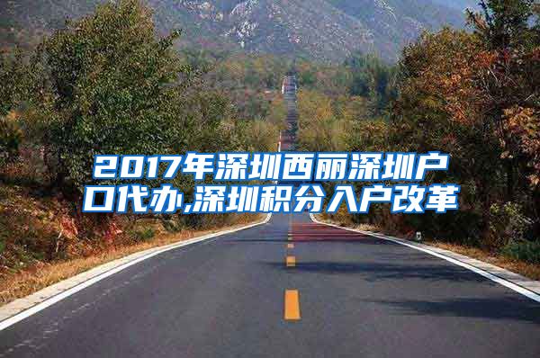 2017年深圳西丽深圳户口代办,深圳积分入户改革