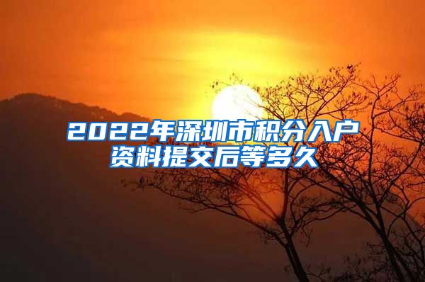 2022年深圳市积分入户资料提交后等多久