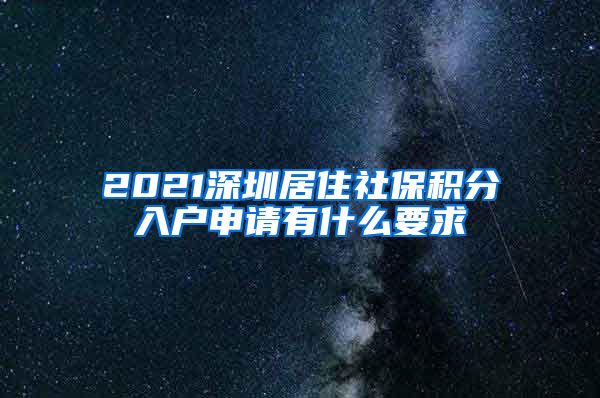 2021深圳居住社保积分入户申请有什么要求