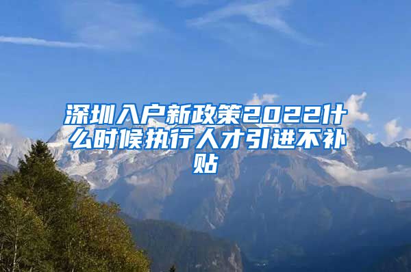 深圳入户新政策2022什么时候执行人才引进不补贴