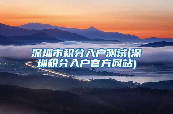 深圳市积分入户测试(深圳积分入户官方网站)