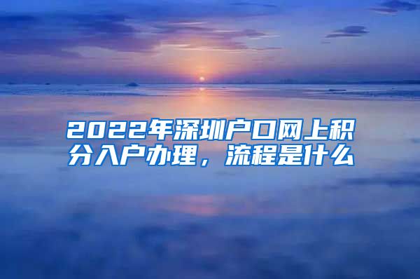 2022年深圳户口网上积分入户办理，流程是什么