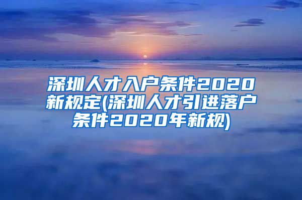 深圳人才入户条件2020新规定(深圳人才引进落户条件2020年新规)