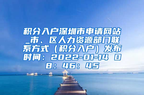 积分入户深圳市申请网站_市、区人力资源部门联系方式（积分入户）发布时间：2022-01-14 08：46：45