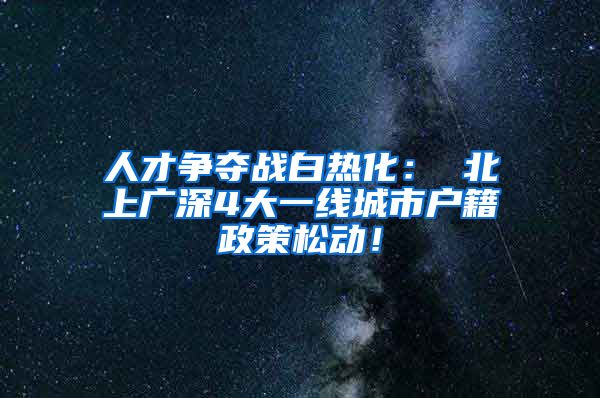 人才争夺战白热化： 北上广深4大一线城市户籍政策松动！