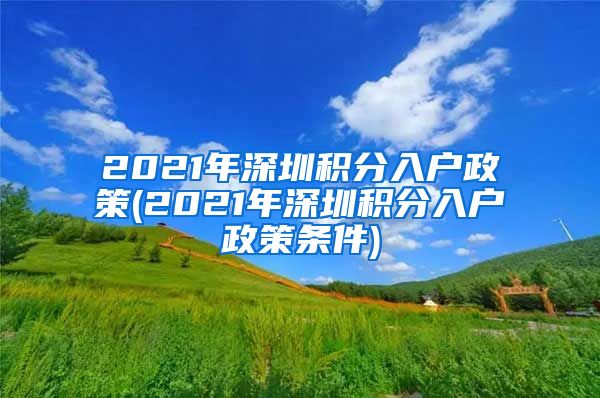 2021年深圳积分入户政策(2021年深圳积分入户政策条件)