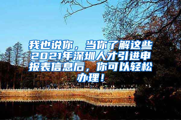 我也说你，当你了解这些2021年深圳人才引进申报表信息后，你可以轻松办理！