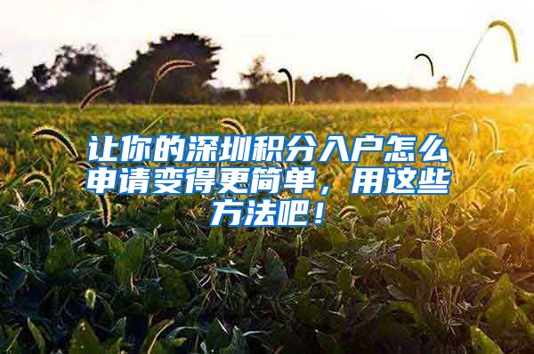 让你的深圳积分入户怎么申请变得更简单，用这些方法吧！