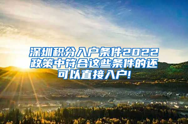 深圳积分入户条件2022政策中符合这些条件的还可以直接入户!