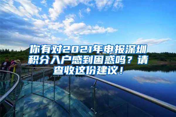 你有对2021年申报深圳积分入户感到困惑吗？请查收这份建议！