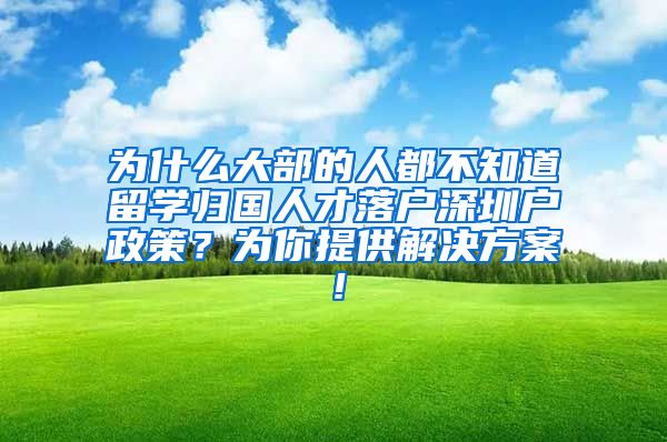 为什么大部的人都不知道留学归国人才落户深圳户政策？为你提供解决方案！