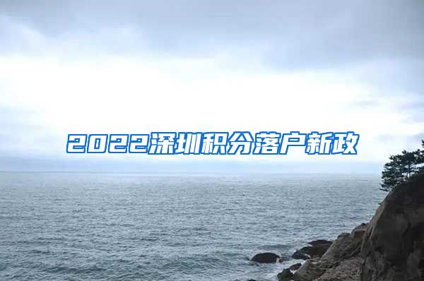 2022深圳积分落户新政