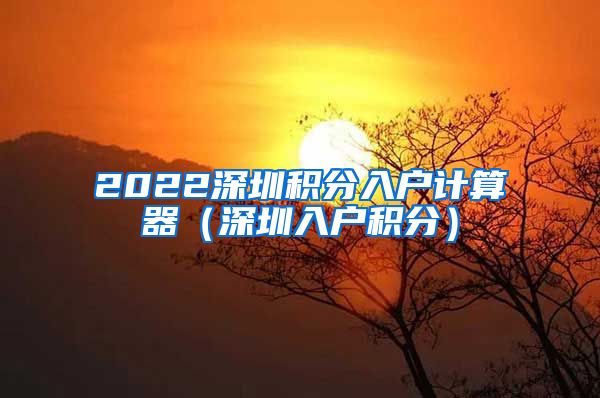 2022深圳积分入户计算器（深圳入户积分）