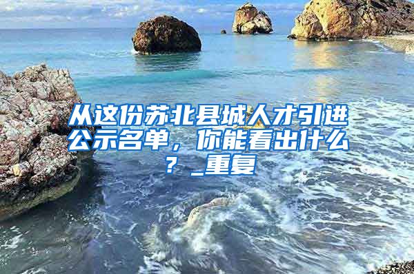 从这份苏北县城人才引进公示名单，你能看出什么？_重复