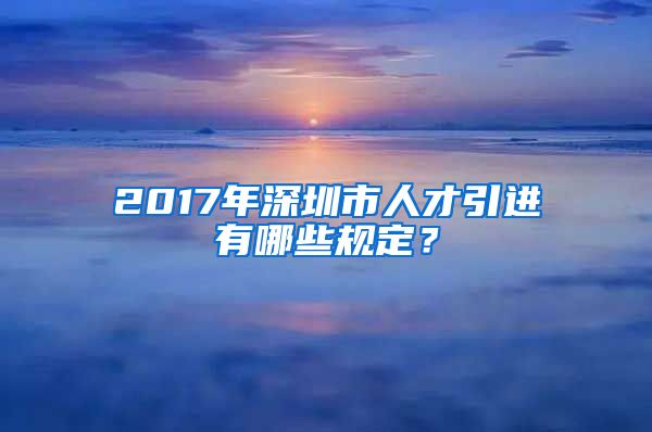 2017年深圳市人才引进有哪些规定？