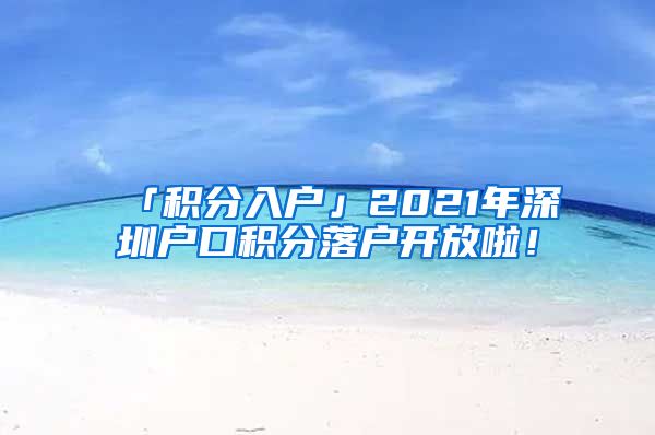 「积分入户」2021年深圳户口积分落户开放啦！