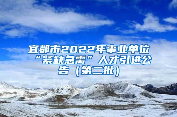 宜都市2022年事业单位“紧缺急需”人才引进公告（第二批）