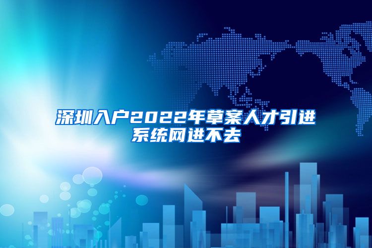 深圳入户2022年草案人才引进系统网进不去