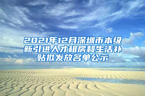 2021年12月深圳市本级新引进人才租房和生活补贴拟发放名单公示