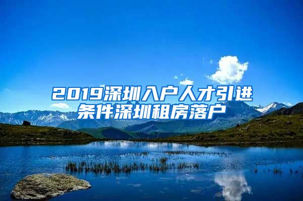 2019深圳入户人才引进条件深圳租房落户