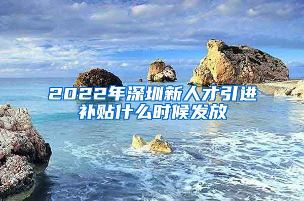 2022年深圳新人才引进补贴什么时候发放