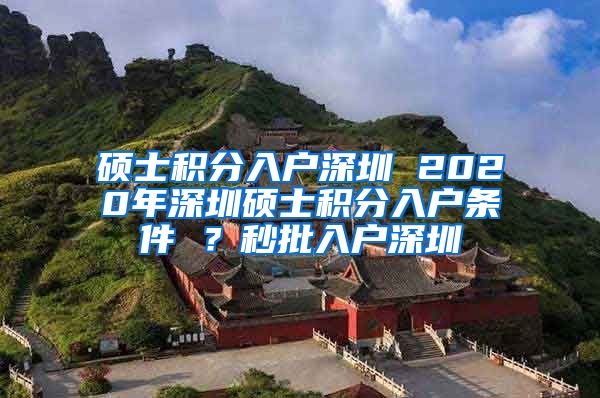 硕士积分入户深圳 2020年深圳硕士积分入户条件 ？秒批入户深圳