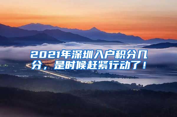 2021年深圳入户积分几分，是时候赶紧行动了！
