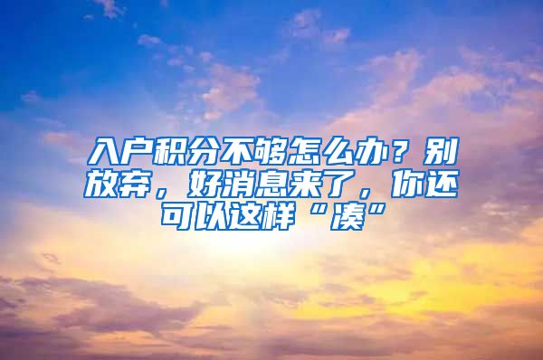 入户积分不够怎么办？别放弃，好消息来了，你还可以这样“凑”