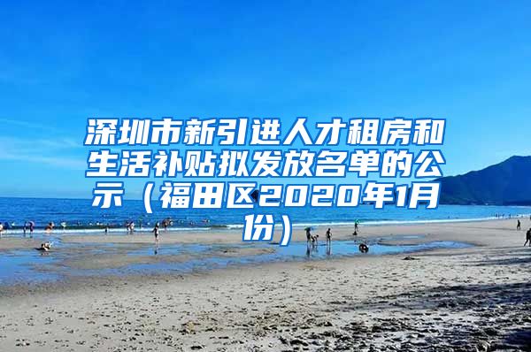 深圳市新引进人才租房和生活补贴拟发放名单的公示（福田区2020年1月份）