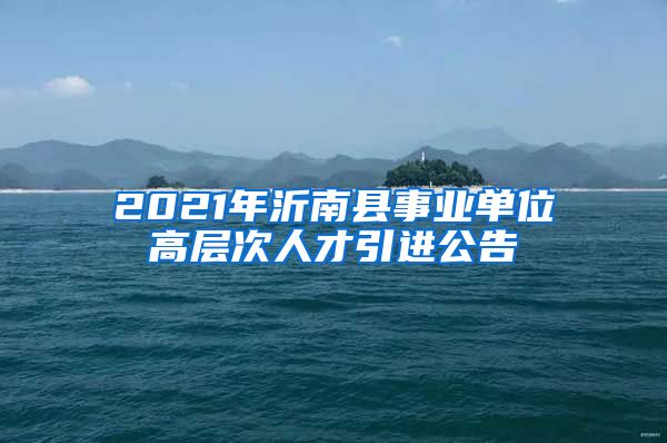 2021年沂南县事业单位高层次人才引进公告