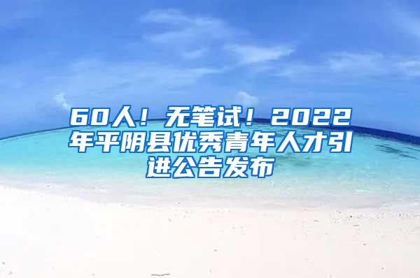 60人！无笔试！2022年平阴县优秀青年人才引进公告发布