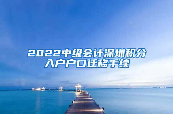 2022中级会计深圳积分入户户口迁移手续