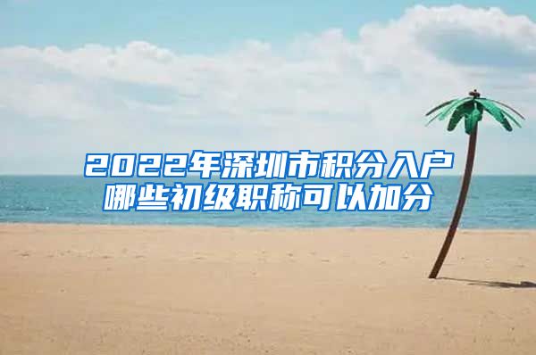 2022年深圳市积分入户哪些初级职称可以加分