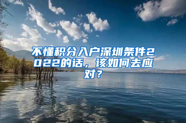 不懂积分入户深圳条件2022的话，该如何去应对？