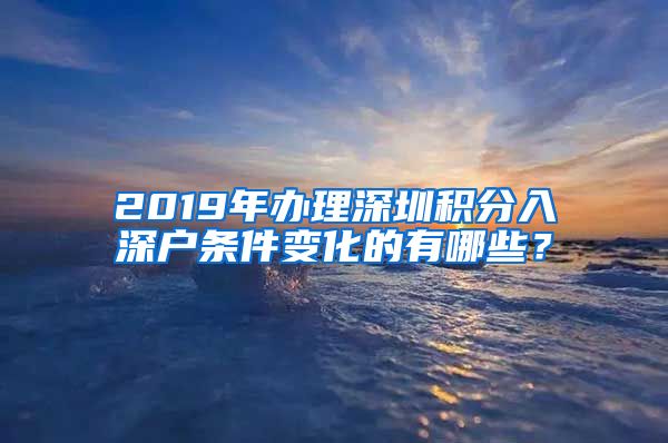 2019年办理深圳积分入深户条件变化的有哪些？