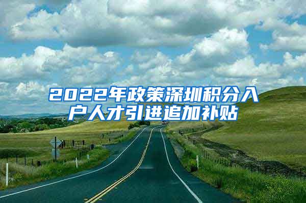 2022年政策深圳积分入户人才引进追加补贴