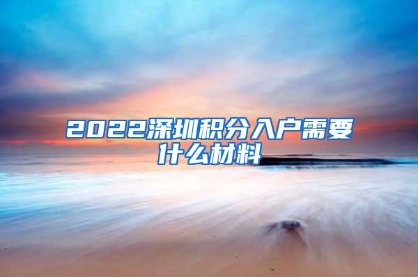 2022深圳积分入户需要什么材料