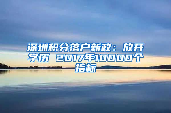 深圳积分落户新政：放开学历 2017年10000个指标