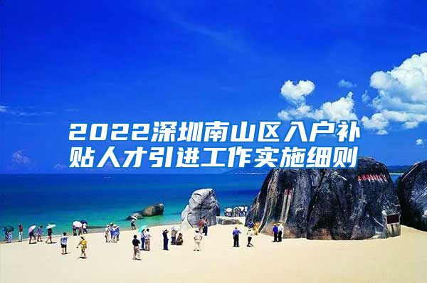 2022深圳南山区入户补贴人才引进工作实施细则