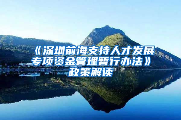 《深圳前海支持人才发展专项资金管理暂行办法》政策解读